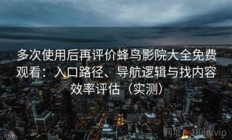 多次使用后再评价蜂鸟影院大全免费观看：入口路径、导航逻辑与找内容效率评估（实测）