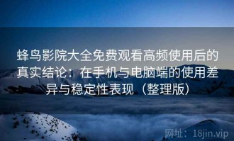蜂鸟影院大全免费观看高频使用后的真实结论：在手机与电脑端的使用差异与稳定性表现（整理版）