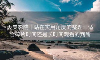 天美影院｜站在实用角度的整理：适合碎片时间还是长时间观看的判断