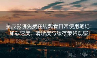 星辰影院免费在线观看日常使用笔记：加载速度、清晰度与缓存策略观察