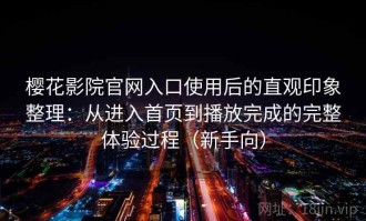 樱花影院官网入口使用后的直观印象整理：从进入首页到播放完成的完整体验过程（新手向）