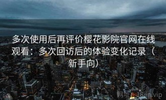 多次使用后再评价樱花影院官网在线观看：多次回访后的体验变化记录（新手向）