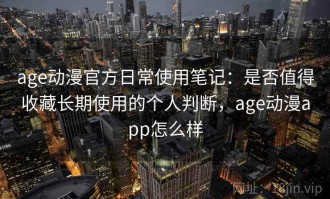 age动漫官方日常使用笔记：是否值得收藏长期使用的个人判断，age动漫app怎么样