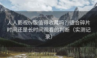 人人影视tv版值得收藏吗？适合碎片时间还是长时间观看的判断（实测记录）