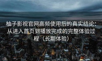 柚子影视官网高频使用后的真实结论：从进入首页到播放完成的完整体验过程（长期体验）