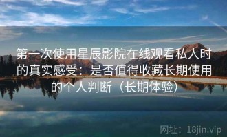 第一次使用星辰影院在线观看私人时的真实感受：是否值得收藏长期使用的个人判断（长期体验）