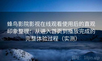 蜂鸟影院影视在线观看使用后的直观印象整理：从进入首页到播放完成的完整体验过程（实测）