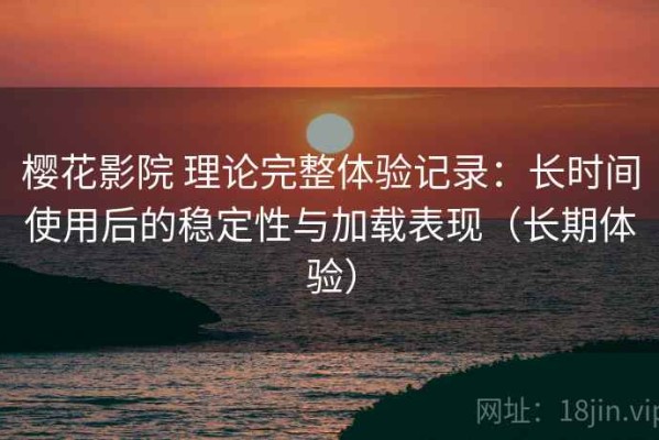 樱花影院 理论完整体验记录：长时间使用后的稳定性与加载表现（长期体验）