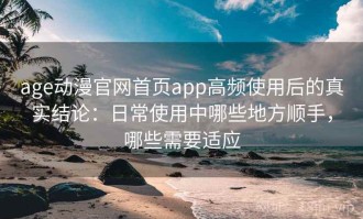 age动漫官网首页app高频使用后的真实结论：日常使用中哪些地方顺手，哪些需要适应