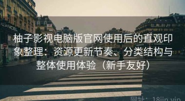 柚子影视电脑版官网使用后的直观印象整理：资源更新节奏、分类结构与整体使用体验（新手友好）