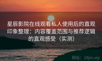 星辰影院在线观看私人使用后的直观印象整理：内容覆盖范围与推荐逻辑的直观感受（实测）