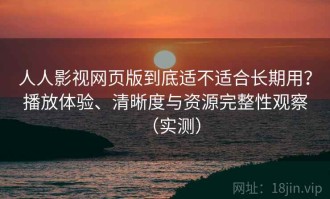 人人影视网页版到底适不适合长期用？播放体验、清晰度与资源完整性观察（实测）