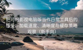 把可可影视电脑版当作日常工具后的感受：加载速度、清晰度与缓存策略观察（新手向）
