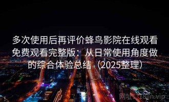 多次使用后再评价蜂鸟影院在线观看免费观看完整版：从日常使用角度做的综合体验总结（2025整理）