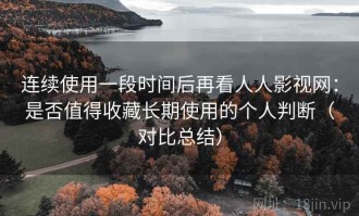 连续使用一段时间后再看人人影视网：是否值得收藏长期使用的个人判断（对比总结）