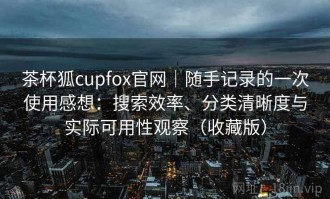 茶杯狐cupfox官网｜随手记录的一次使用感想：搜索效率、分类清晰度与实际可用性观察（收藏版）