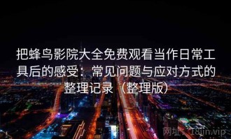 把蜂鸟影院大全免费观看当作日常工具后的感受：常见问题与应对方式的整理记录（整理版）