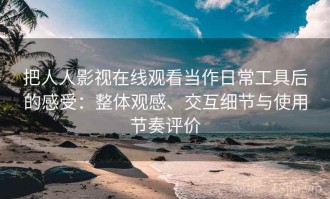 把人人影视在线观看当作日常工具后的感受：整体观感、交互细节与使用节奏评价