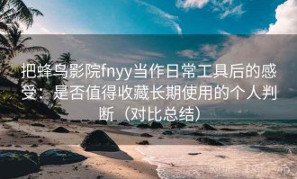 把蜂鸟影院fnyy当作日常工具后的感受：是否值得收藏长期使用的个人判断（对比总结）