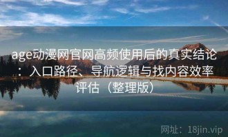 age动漫网官网高频使用后的真实结论：入口路径、导航逻辑与找内容效率评估（整理版）