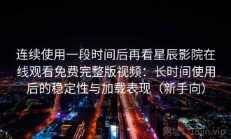 连续使用一段时间后再看星辰影院在线观看免费完整版视频：长时间使用后的稳定性与加载表现（新手向）
