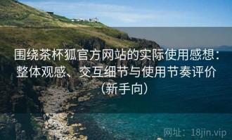 围绕茶杯狐官方网站的实际使用感想：整体观感、交互细节与使用节奏评价（新手向）