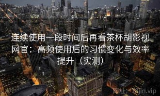 连续使用一段时间后再看茶杯胡影视网官：高频使用后的习惯变化与效率提升（实测）