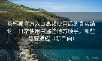 茶杯狐官方入口高频使用后的真实结论：日常使用中哪些地方顺手，哪些需要适应（新手向）