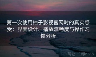 第一次使用柚子影视官网时的真实感受：界面设计、播放流畅度与操作习惯分析
