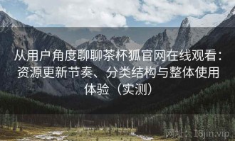 从用户角度聊聊茶杯狐官网在线观看：资源更新节奏、分类结构与整体使用体验（实测）