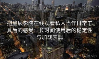 把星辰影院在线观看私人当作日常工具后的感受：长时间使用后的稳定性与加载表现