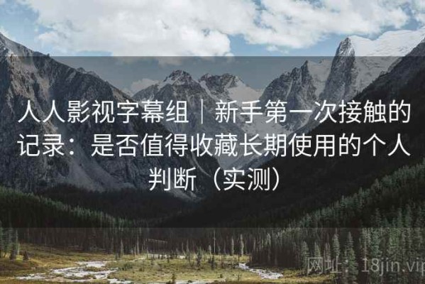 人人影视字幕组｜新手第一次接触的记录：是否值得收藏长期使用的个人判断（实测）
