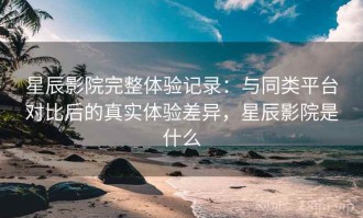 星辰影院完整体验记录：与同类平台对比后的真实体验差异，星辰影院是什么