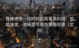 连续使用一段时间后再看黑料网：加载速度、清晰度与缓存策略观察（实测）