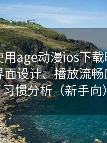 第一次使用age动漫ios下载时的真实感受：界面设计、播放流畅度与操作习惯分析（新手向）