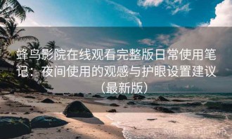 蜂鸟影院在线观看完整版日常使用笔记：夜间使用的观感与护眼设置建议（最新版）