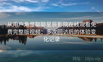从用户角度聊聊星辰影院在线观看免费完整版视频：多次回访后的体验变化记录