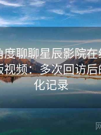 从用户角度聊聊星辰影院在线观看免费完整版视频：多次回访后的体验变化记录