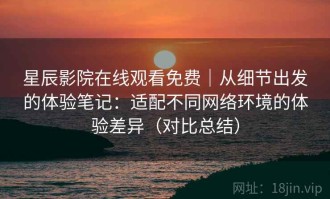 星辰影院在线观看免费｜从细节出发的体验笔记：适配不同网络环境的体验差异（对比总结）