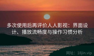多次使用后再评价人人影视：界面设计、播放流畅度与操作习惯分析