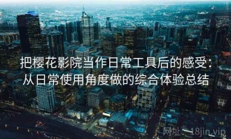 把樱花影院当作日常工具后的感受：从日常使用角度做的综合体验总结