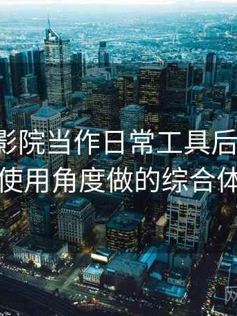 把樱花影院当作日常工具后的感受：从日常使用角度做的综合体验总结