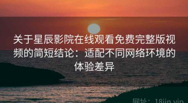 关于星辰影院在线观看免费完整版视频的简短结论：适配不同网络环境的体验差异