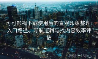 可可影视下载使用后的直观印象整理：入口路径、导航逻辑与找内容效率评估