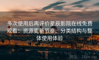 多次使用后再评价星辰影院在线免费观看：资源更新节奏、分类结构与整体使用体验