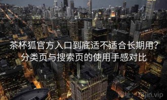 茶杯狐官方入口到底适不适合长期用？分类页与搜索页的使用手感对比