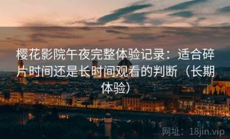 樱花影院午夜完整体验记录：适合碎片时间还是长时间观看的判断（长期体验）