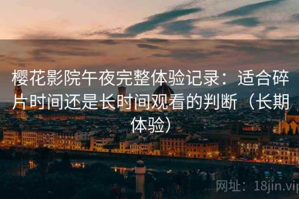 樱花影院午夜完整体验记录：适合碎片时间还是长时间观看的判断（长期体验）
