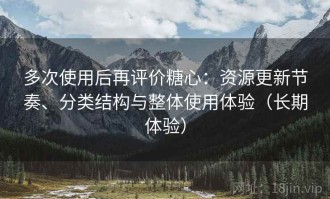 多次使用后再评价糖心：资源更新节奏、分类结构与整体使用体验（长期体验）