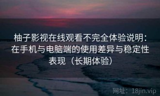 柚子影视在线观看不完全体验说明：在手机与电脑端的使用差异与稳定性表现（长期体验）